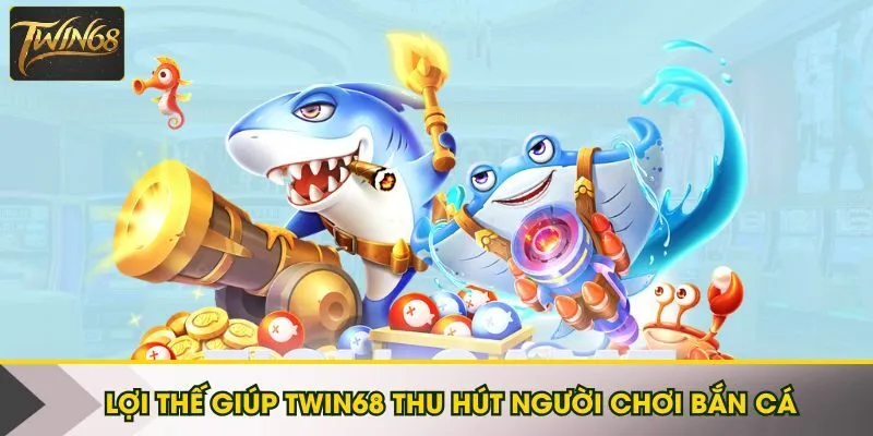 Lợi thế giúp Twin68 thu hút người chơi bắn cá