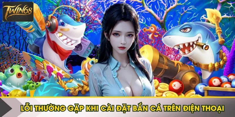 Một số lỗi thường gặp khi cài đặt bắn cá trên điện thoại